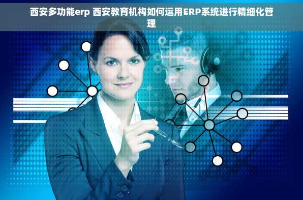 西安多功能erp 西安教育机构如何运用ERP系统进行精细化管理
