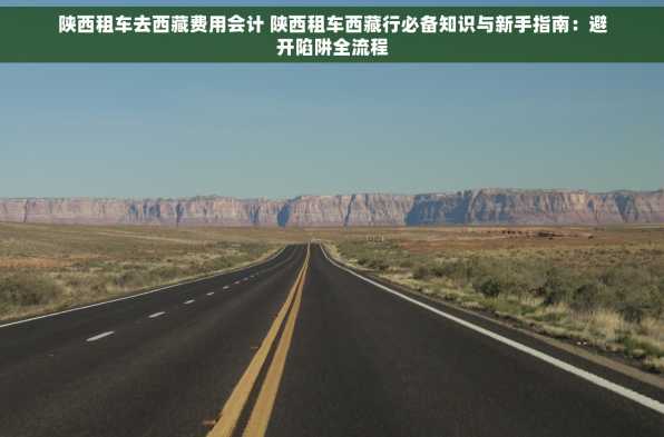 陕西租车去西藏费用会计 陕西租车西藏行必备知识与新手指南：避开陷阱全流程