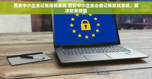 西安中小企业记账报税系统 西安中小企业必备记账报税系统，解决财务烦恼