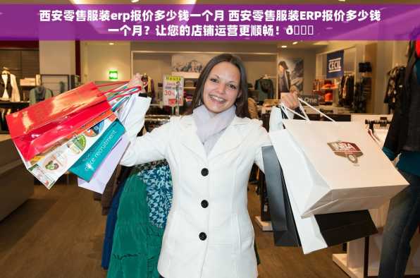 西安零售服装erp报价多少钱一个月 西安零售服装ERP报价多少钱一个月？让您的店铺运营更顺畅！🚀