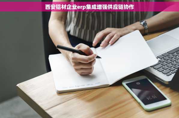 西安铝材企业erp集成增强供应链协作