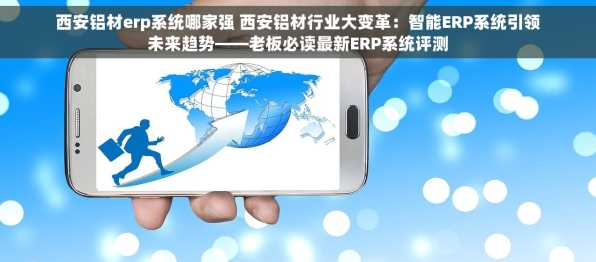 西安铝材erp系统哪家强 西安铝材行业大变革：智能ERP系统引领未来趋势——老板必读最新ERP系统评测