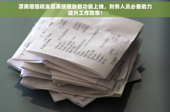 渭南增值税发票系统驱动新功能上线，财务人员必备助力提升工作效率！