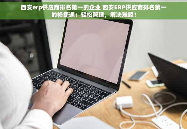 西安erp供应商排名第一的企业 西安ERP供应商排名第一的畅捷通：轻松管理，解决难题！