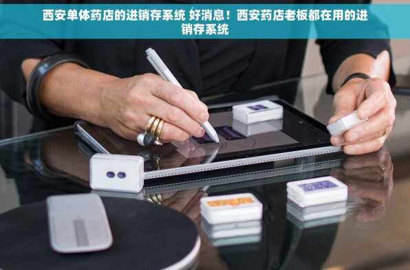 西安单体药店的进销存系统 好消息！西安药店老板都在用的进销存系统