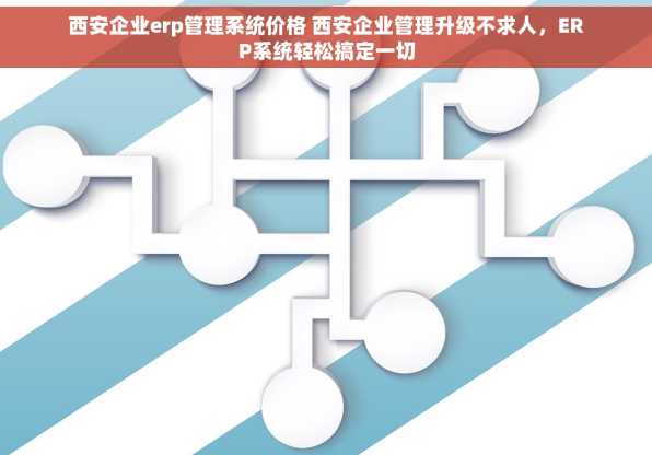 西安企业erp管理系统价格 西安企业管理升级不求人，ERP系统轻松搞定一切