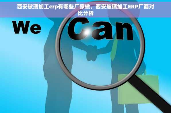 西安玻璃加工erp有哪些厂家做，西安玻璃加工ERP厂商对比分析