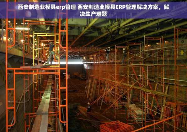 西安制造业模具erp管理 西安制造业模具ERP管理解决方案，解决生产难题