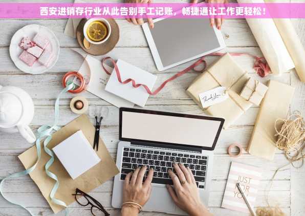 西安进销存行业从此告别手工记账，畅捷通让工作更轻松！