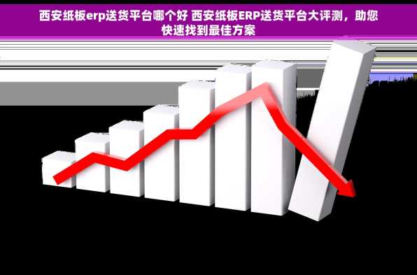 西安纸板erp送货平台哪个好 西安纸板ERP送货平台大评测，助您快速找到最佳方案