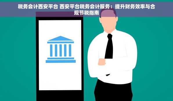 税务会计西安平台 西安平台税务会计服务：提升财务效率与合规节税指南