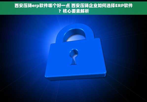西安压铸erp软件哪个好一点 西安压铸企业如何选择ERP软件？核心要素解析