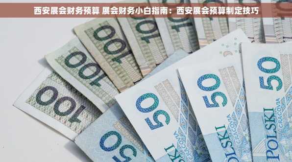 西安展会财务预算 展会财务小白指南：西安展会预算制定技巧