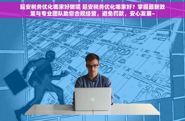 延安税务优化哪家好做呢 延安税务优化哪家好？掌握最新政策与专业团队助您合规经营，避免罚款，安心发展~