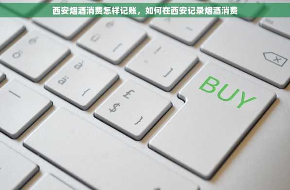 西安烟酒消费怎样记账，如何在西安记录烟酒消费