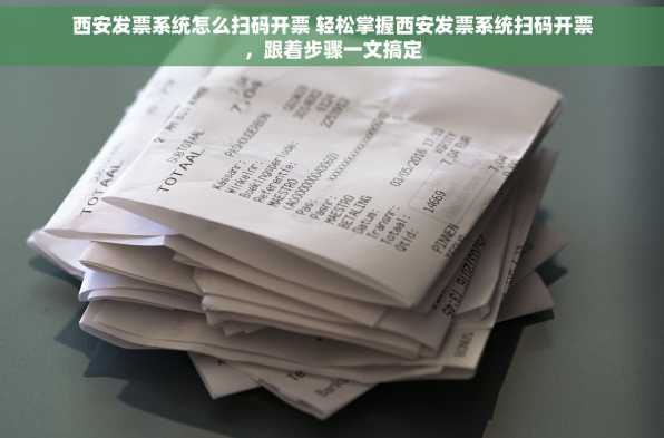 西安发票系统怎么扫码开票 轻松掌握西安发票系统扫码开票，跟着步骤一文搞定
