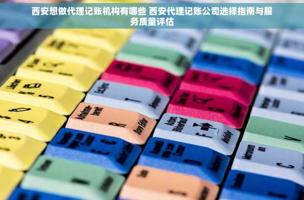 西安想做代理记账机构有哪些 西安代理记账公司选择指南与服务质量评估
