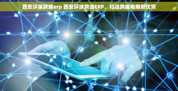 西安环球跨境erp 西安环球跨境ERP，打造跨境电商新优势