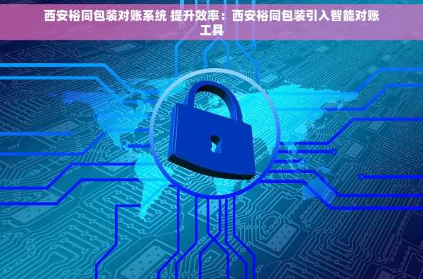 西安裕同包装对账系统 提升效率：西安裕同包装引入智能对账工具