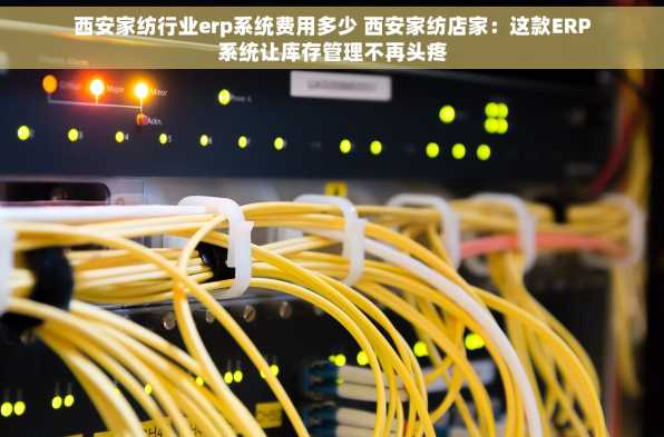 西安家纺行业erp系统费用多少 西安家纺店家：这款ERP系统让库存管理不再头疼
