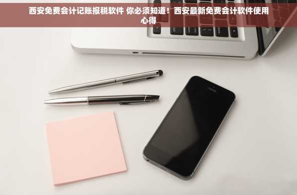 西安免费会计记账报税软件 你必须知道！西安最新免费会计软件使用心得