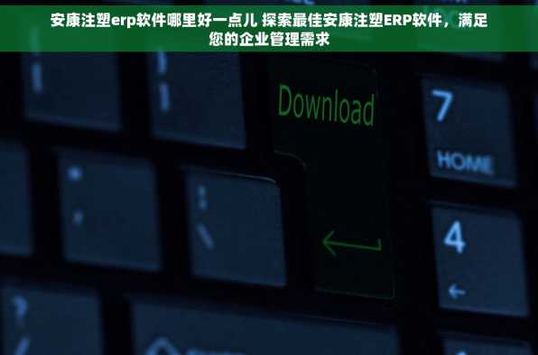 安康注塑erp软件哪里好一点儿 探索最佳安康注塑ERP软件，满足您的企业管理需求