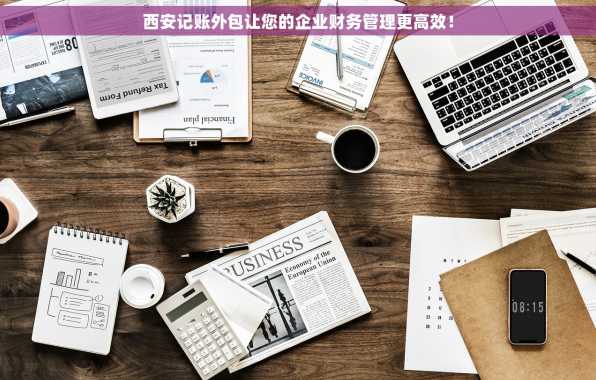 西安记账外包让您的企业财务管理更高效！