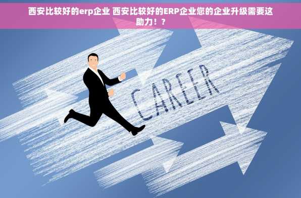 西安比较好的erp企业 西安比较好的ERP企业您的企业升级需要这助力！?