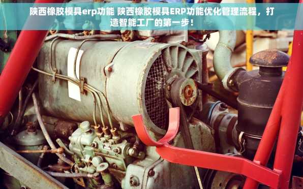 陕西橡胶模具erp功能 陕西橡胶模具ERP功能优化管理流程，打造智能工厂的第一步！