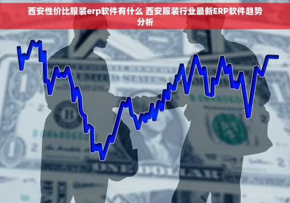 西安性价比服装erp软件有什么 西安服装行业最新ERP软件趋势分析