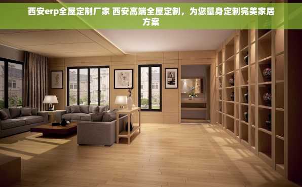 西安erp全屋定制厂家 西安高端全屋定制，为您量身定制完美家居方案