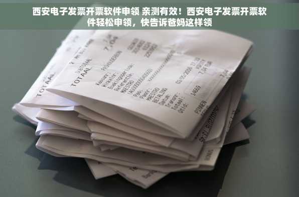 西安电子发票开票软件申领 亲测有效！西安电子发票开票软件轻松申领，快告诉爸妈这样领