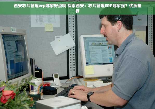 西安芯片管理erp哪家好点啊 探索西安：芯片管理ERP哪家强？优质推荐