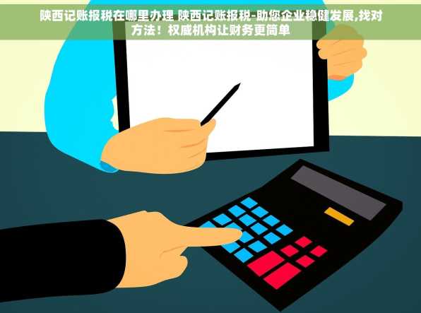 陕西记账报税在哪里办理 陕西记账报税-助您企业稳健发展,找对方法！权威机构让财务更简单
