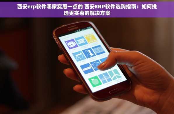 西安erp软件哪家实惠一点的 西安ERP软件选购指南：如何挑选更实惠的解决方案