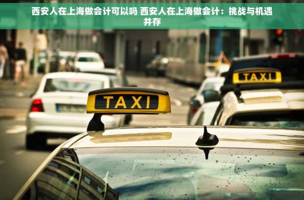 西安人在上海做会计可以吗 西安人在上海做会计：挑战与机遇并存