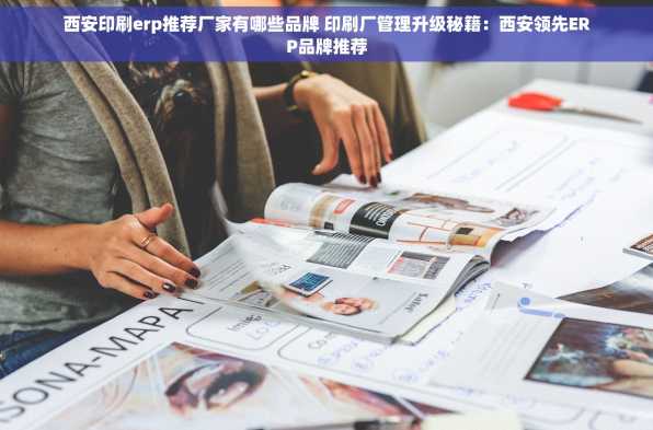 西安印刷erp推荐厂家有哪些品牌 印刷厂管理升级秘籍：西安领先ERP品牌推荐