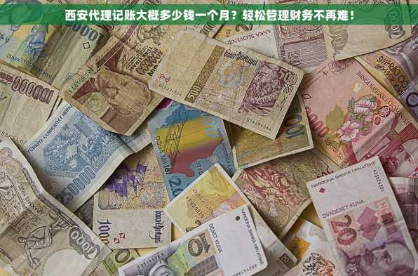 西安代理记账大概多少钱一个月？轻松管理财务不再难！