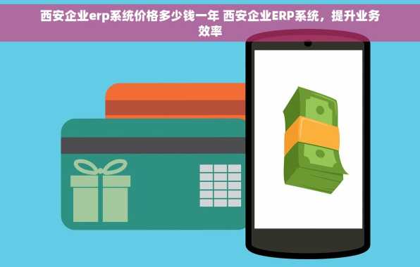 西安企业erp系统价格多少钱一年 西安企业ERP系统，提升业务效率