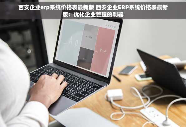 西安企业erp系统价格表最新版 西安企业ERP系统价格表最新版：优化企业管理的利器