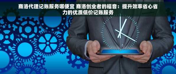商洛代理记账服务哪便宜 商洛创业者的福音：提升效率省心省力的优质低价记账服务