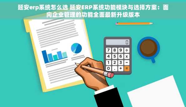 延安erp系统怎么选 延安ERP系统功能模块与选择方案：面向企业管理的功能全面最新升级版本