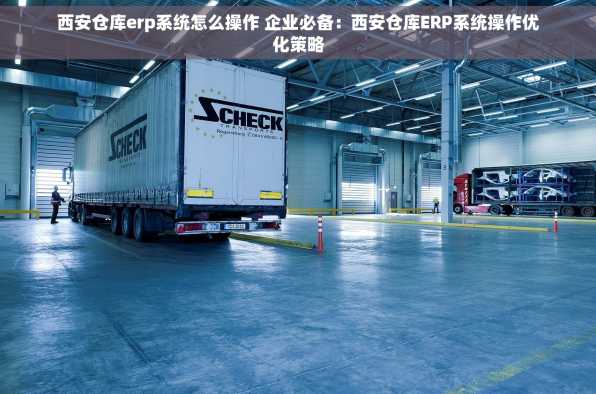 西安仓库erp系统怎么操作 企业必备：西安仓库ERP系统操作优化策略
