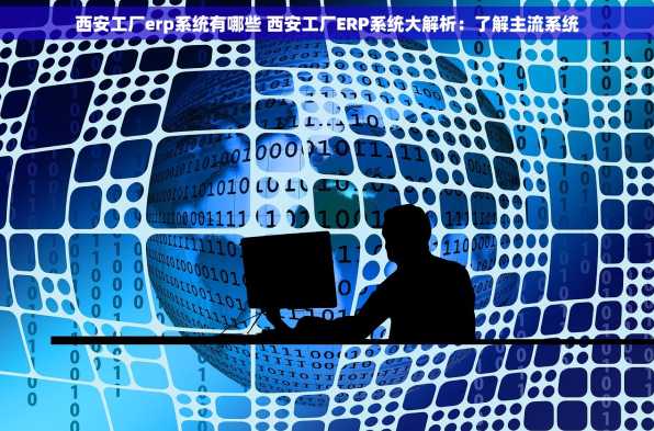 西安工厂erp系统有哪些 西安工厂ERP系统大解析：了解主流系统