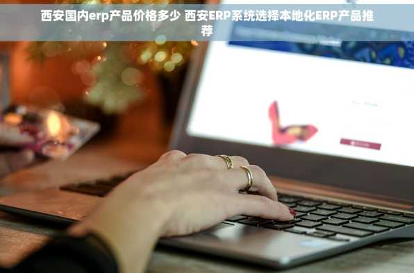 西安国内erp产品价格多少 西安ERP系统选择本地化ERP产品推荐