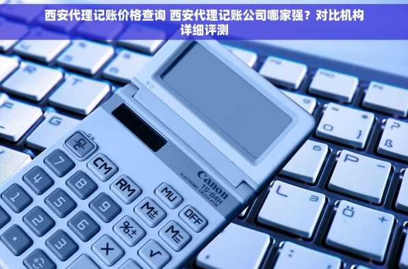 西安代理记账价格查询 西安代理记账公司哪家强？对比机构详细评测