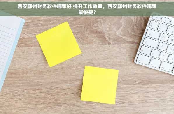 西安鄞州财务软件哪家好 提升工作效率，西安鄞州财务软件哪家最便捷？