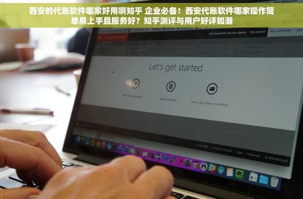 西安的代账软件哪家好用啊知乎 企业必备！西安代账软件哪家操作简单易上手且服务好？知乎测评与用户好评如潮