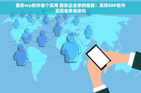 西安erp软件哪个实用 西安企业家的福音：高效ERP软件实现业务自动化