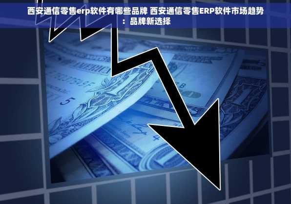 西安通信零售erp软件有哪些品牌 西安通信零售ERP软件市场趋势：品牌新选择